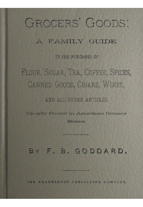 Grocers' Goods A Family Guide to the Purchase of Flour, Sugar, Tea, Coffee, Spices, Canned Goods, Cigars, Wines, and All Other A