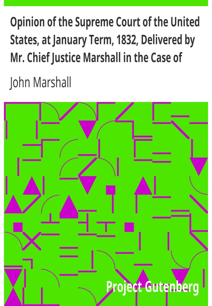 Opinion of the Supreme Court of the United States, at January Term, 1832, Delivered by Mr. Chief Justice Marshall in the Case of