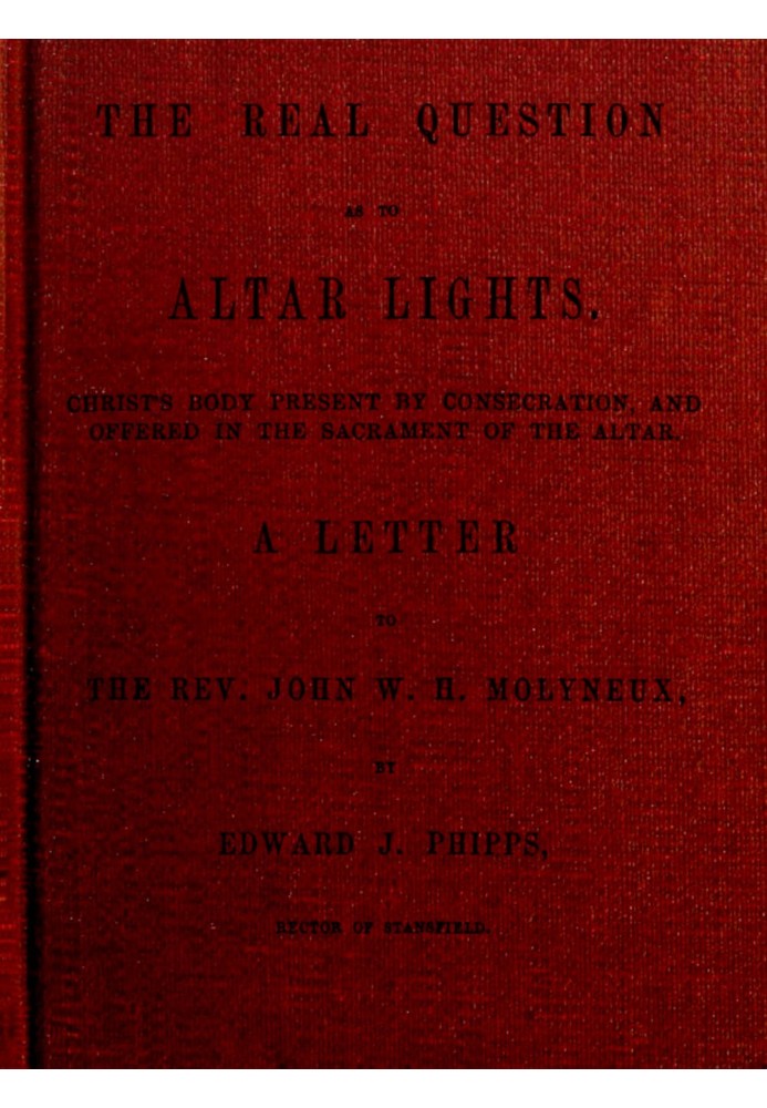 The Real Question as to Altar Lights Christ's Body Present by Consecration, and Offered in the Sacrament of the Altar: A Letter 