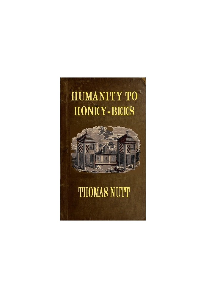 Humanity to Honey-Bees or, Practical Directions for the Management of Honey-Bees Upon an Improved and Humane Plan, by Which the 