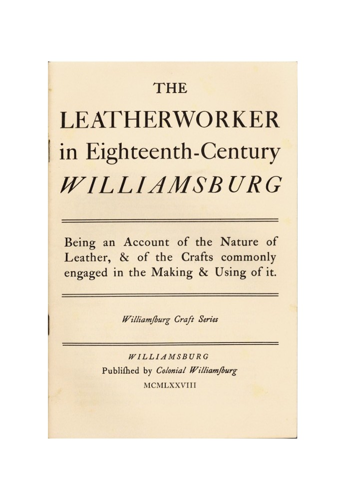 The Leatherworker in Eighteenth-Century Williamsburg Being an Account of the Nature of Leather, & of the Crafts Commonly Engaged