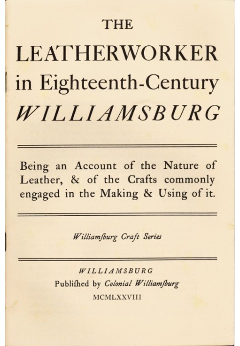 The Leatherworker in Eighteenth-Century Williamsburg Being an Account of the Nature of Leather, & of the Crafts Commonly Engaged