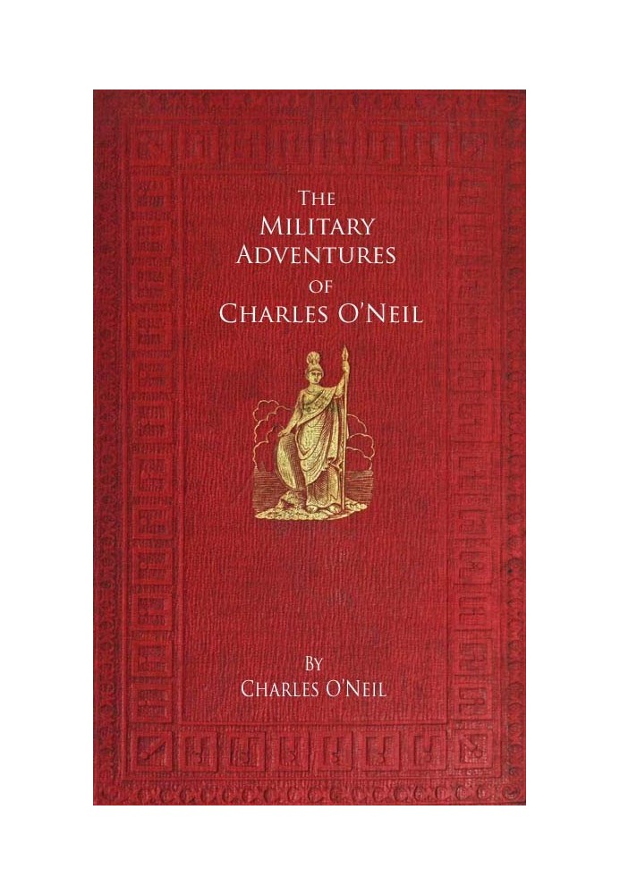 The Military Adventures of Charles O'Neil Who was a Soldier in the Army of Lord Wellington during the Memorable Peninsular War a