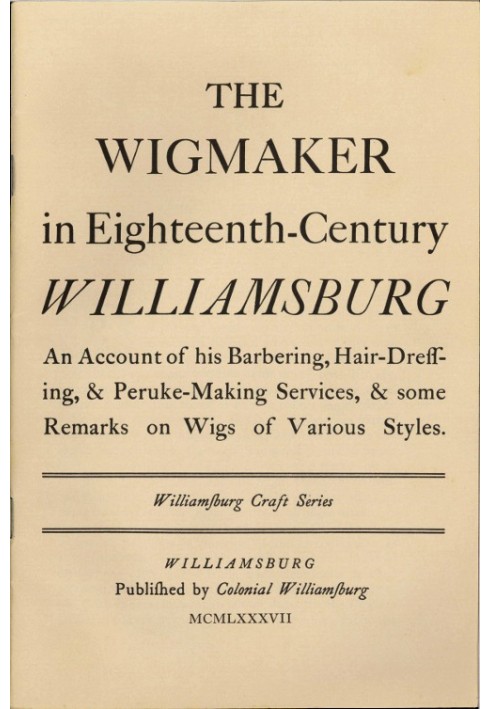 The Wigmaker in Eighteenth-Century Williamsburg An Account of His Barbering, Hair-dressing, & Peruke-Making Services, & Some Rem