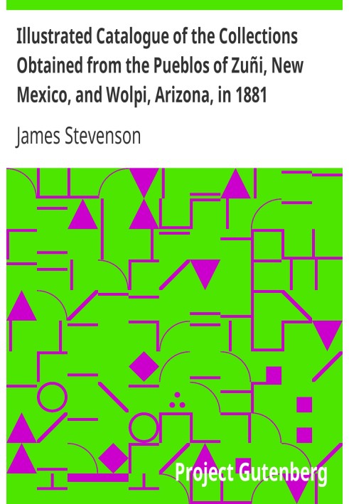 Illustrated Catalogue of the Collections Obtained from the Pueblos of Zuñi, New Mexico, and Wolpi, Arizona, in 1881 Third Annual