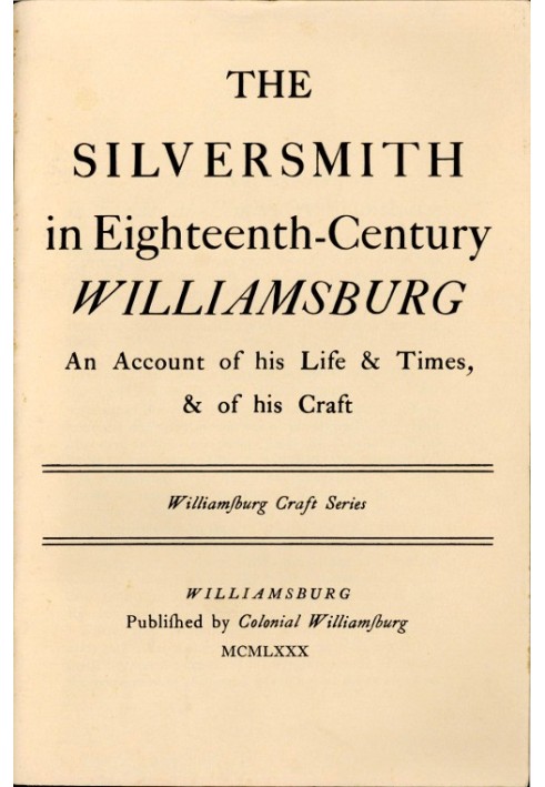 The Silversmith in Eighteenth-Century Williamsburg An Account of His Life & Times, & of His Craft