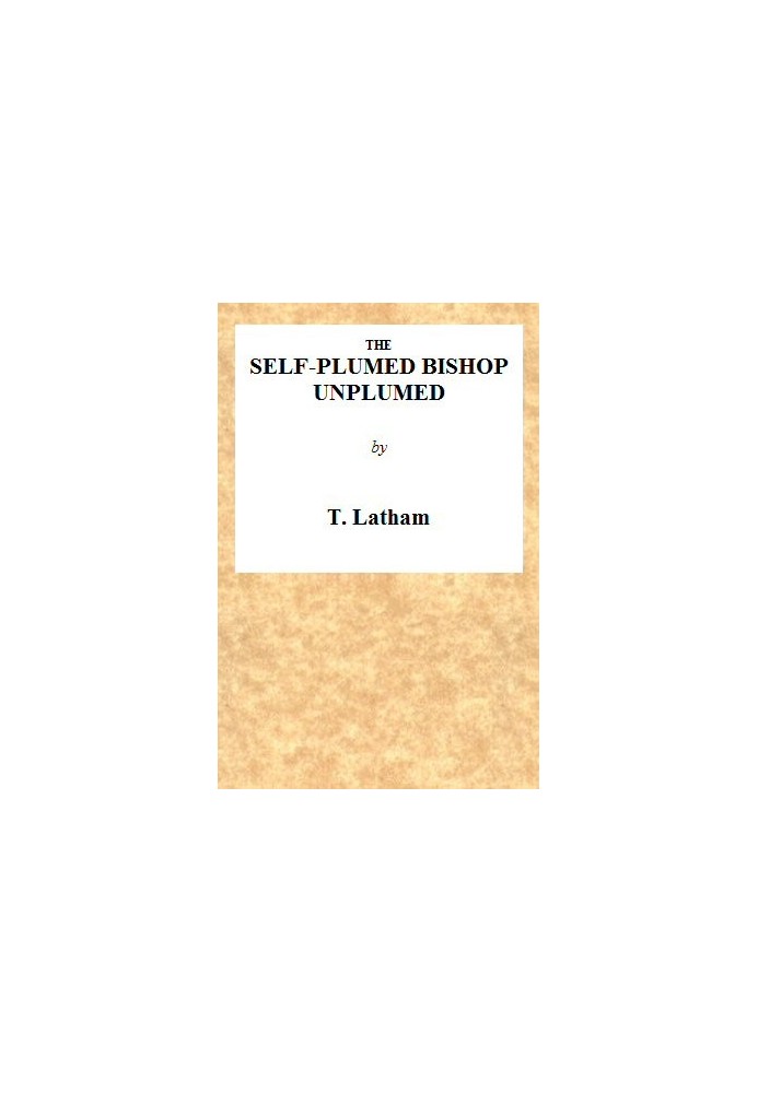 The Self-Plumed Bishop Unplumed A Reply to the Profound Erudition of the Self-Named Hugh Latimer, in His Doctrine of Endless Pun