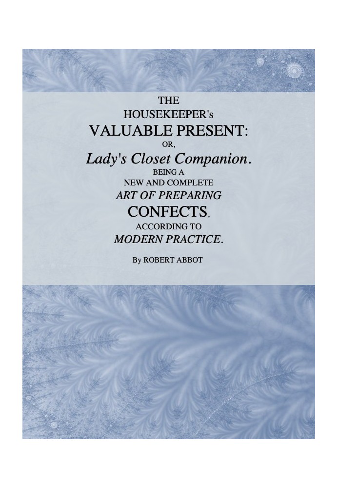 The Housekeeper's Valuable Present; Or, Lady's Closet Companion Being a New and Complete Art of Preparing Confects, According to