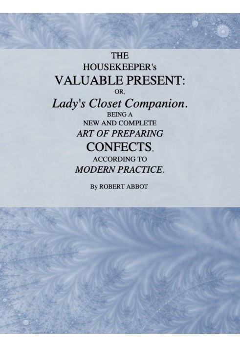 The Housekeeper's Valuable Present; Or, Lady's Closet Companion Being a New and Complete Art of Preparing Confects, According to