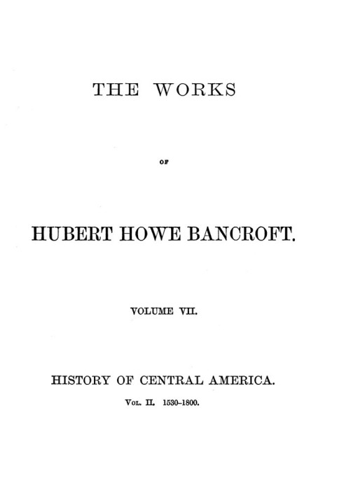 History of Central America, Volume 2, 1530-1800 The Works of Hubert Howe Bancroft, Volume 7