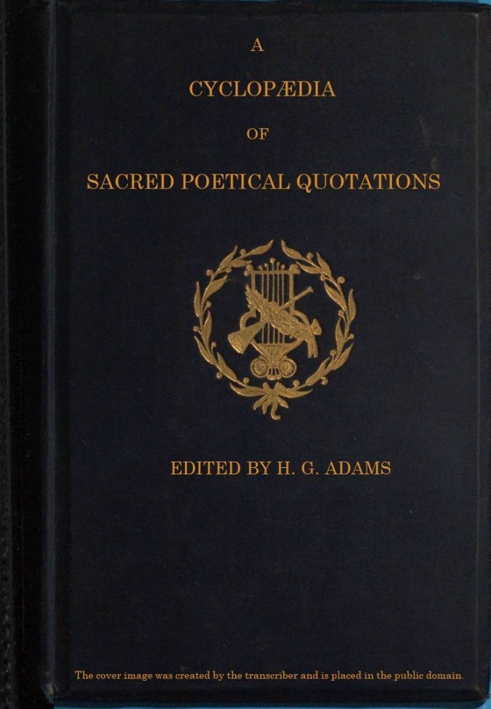 A Cyclopædia of Sacred Poetical Quotations Consisting of Choice Passages from the Sacred Poetry of All Ages and Countries, Class