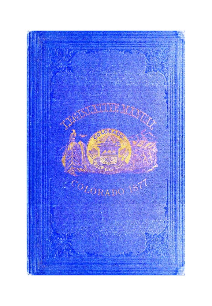 The Legislative Manual, of the State of Colorado Comprising the History of Colorado, Annals of the Legislature, Manual of Custom