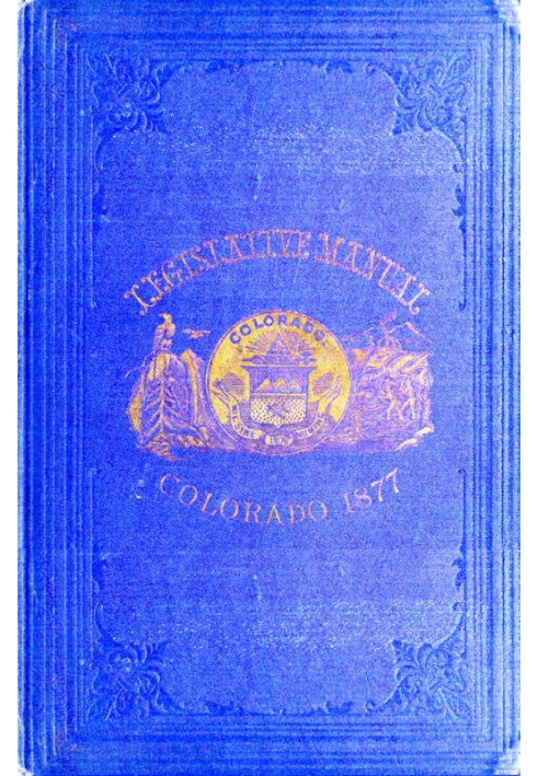 The Legislative Manual, of the State of Colorado Comprising the History of Colorado, Annals of the Legislature, Manual of Custom