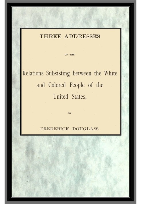 Three addresses on the relations subsisting between the white and colored people of the United States