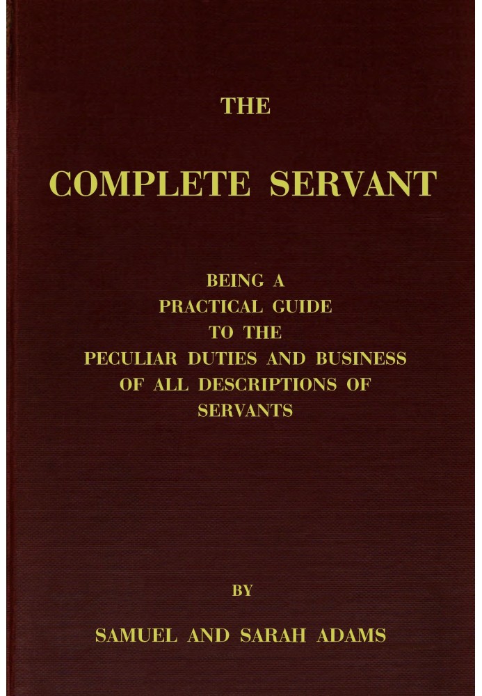 The complete servant Being a practical guide to the peculiar duties and business of all descriptions of servants, from the house