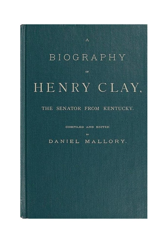 A Biography of Henry Clay, the Senator from Kentucky Containing Also, a Complete Report of All His Speeches; Selections From His