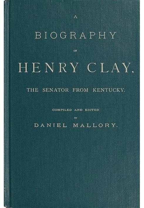 A Biography of Henry Clay, the Senator from Kentucky Containing Also, a Complete Report of All His Speeches; Selections From His