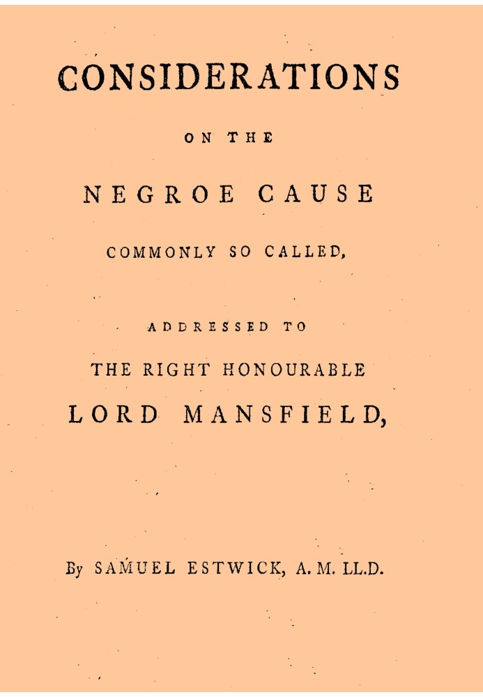 Considerations on the Negroe cause commonly so called Addressed to the Right Honourable Lord Mansfield, lord chief justice of th