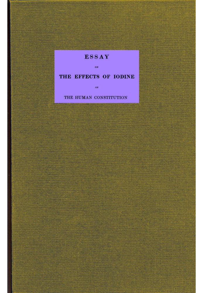 Essay on the effects of iodine on the human constitution With practical observation on its use in the cure of bronchocele, scrop