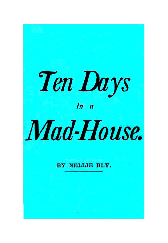 Ten Days in a Mad-House; or, Nellie Bly's Experience on Blackwell's Island. Feigning Insanity in Order to Reveal Asylum Horrors.