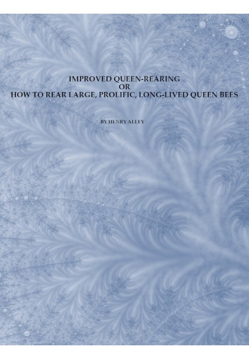 Improved Queen-Rearing; or, How to Rear Large, Prolific, Long-Lived Queen Bees The Result of Nearly Half a Century's Experience 