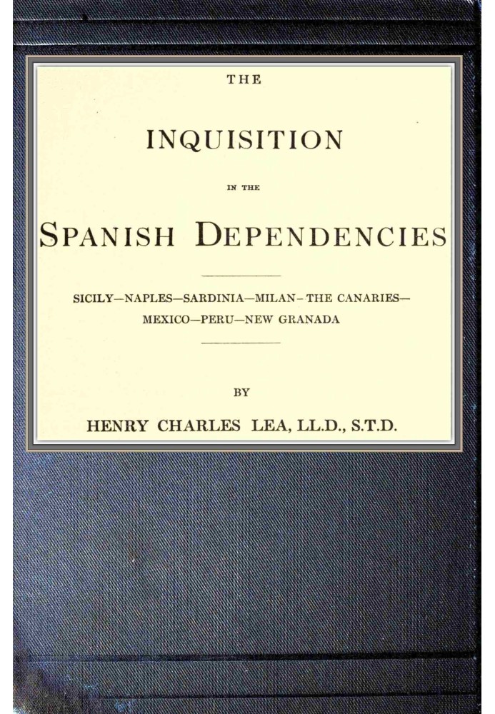 The inquisition in the Spanish dependencies Sicily—Naples—Sardinia—Milan—the Canaries—Mexico—Peru—New Granada