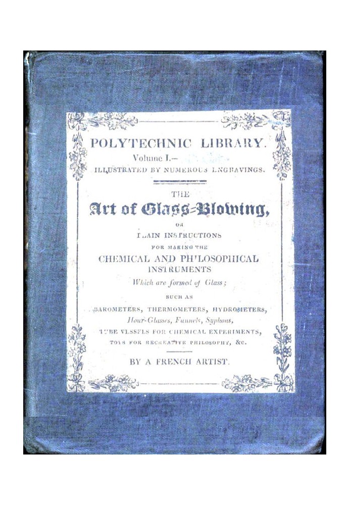 The Art of Glass-Blowing Plain Instruction for the Making of Chemical and Philosophical Instruments Which are Formed of Glass