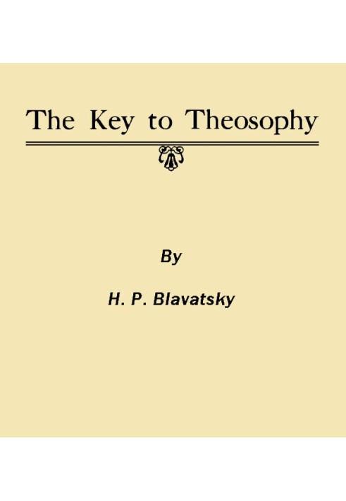 The Key to Theosophy Being a Clear Exposition, in the Form of Question and Answer, of the Ethics, Science and Philosophy for the