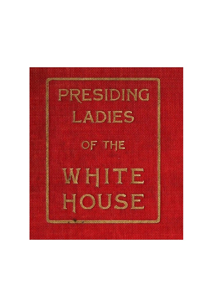 Presiding Ladies of the White House containing biographical appreciations together with a short history of the Executive mansion