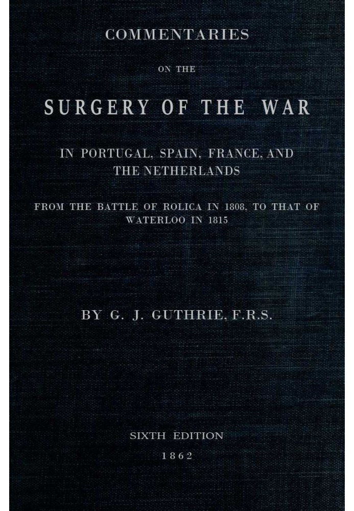 Commentaries on the Surgery of the War in Portugal, Spain, France, and the Netherlands from the battle of Roliça, in 1808, to th