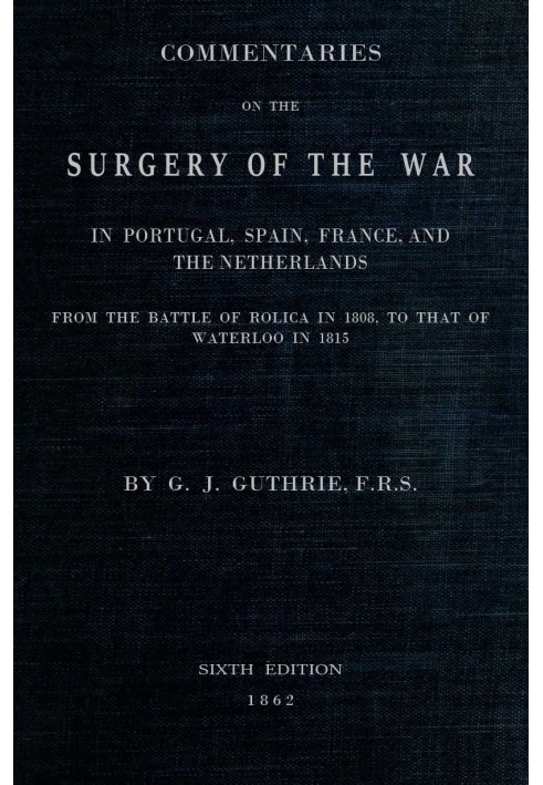 Commentaries on the Surgery of the War in Portugal, Spain, France, and the Netherlands from the battle of Roliça, in 1808, to th