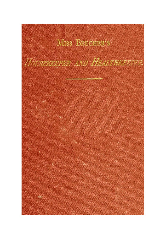 Miss Beecher's Housekeeper and Healthkeeper Containing Five Hundred Receipes for Economical and Healthful Cooking; also, Many Di