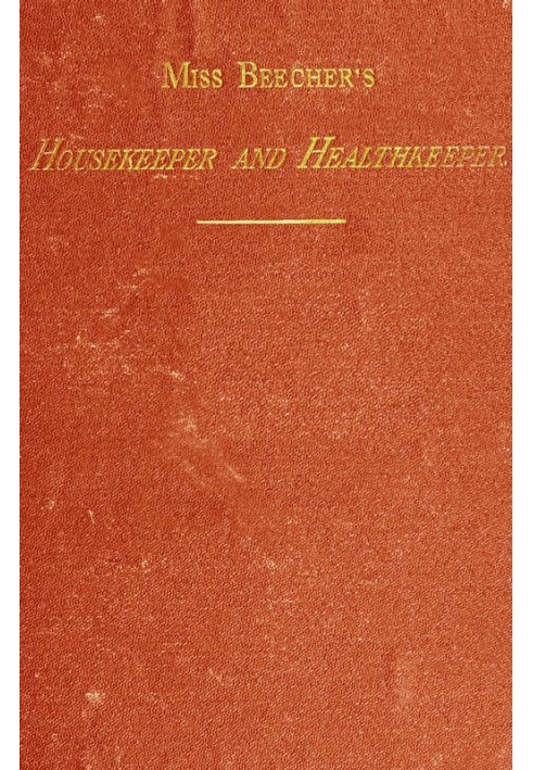 Miss Beecher's Housekeeper and Healthkeeper Containing Five Hundred Receipes for Economical and Healthful Cooking; also, Many Di