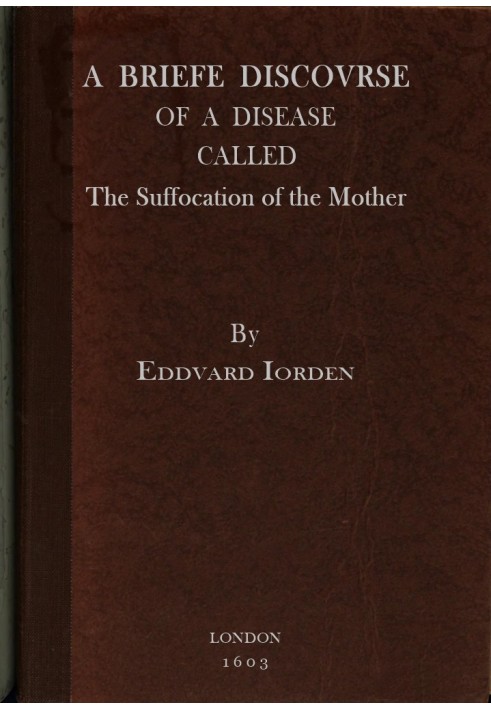 A Briefe Discovrse of a Disease called the Suffocation of the Mother