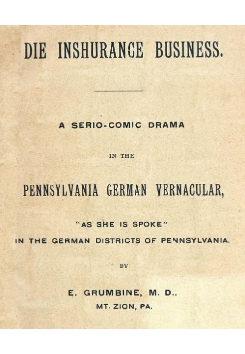 Die Inshurance Business A serio-comic drama in the Pennsylvania German vernacular, "as she is spoken" in the German districts of