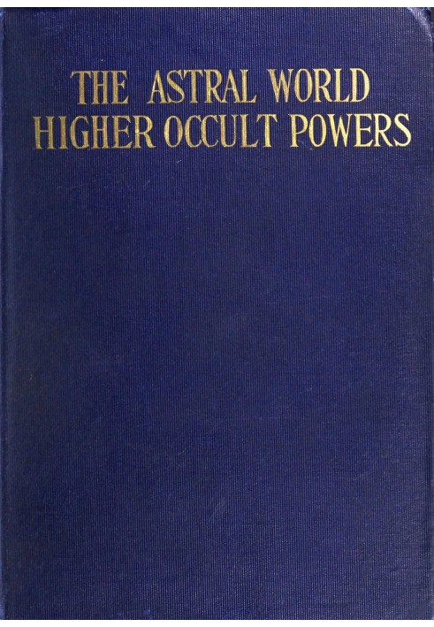 The Astral World—Higher Occult Powers Clairvoyance, Spiritism, Mediumship, and Spirit-Healing Fully Explained