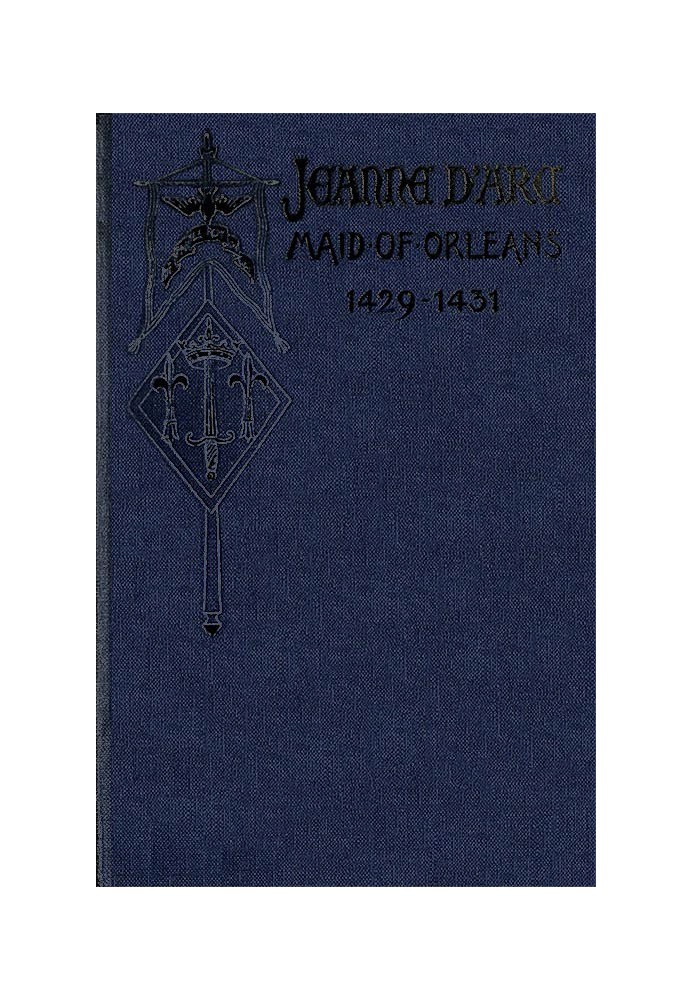 Jeanne d'Arc, Maid of Orleans, Deliverer of France Being the Story of Her Life, Her Achievements, and Her Death, as Attested on 