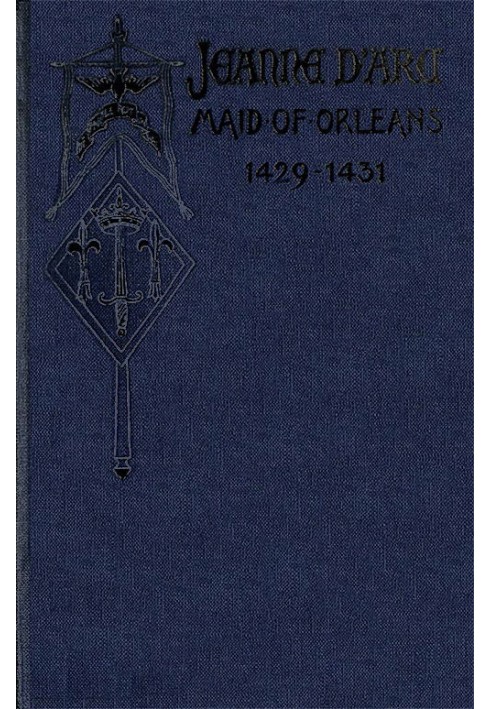 Jeanne d'Arc, Maid of Orleans, Deliverer of France Being the Story of Her Life, Her Achievements, and Her Death, as Attested on 