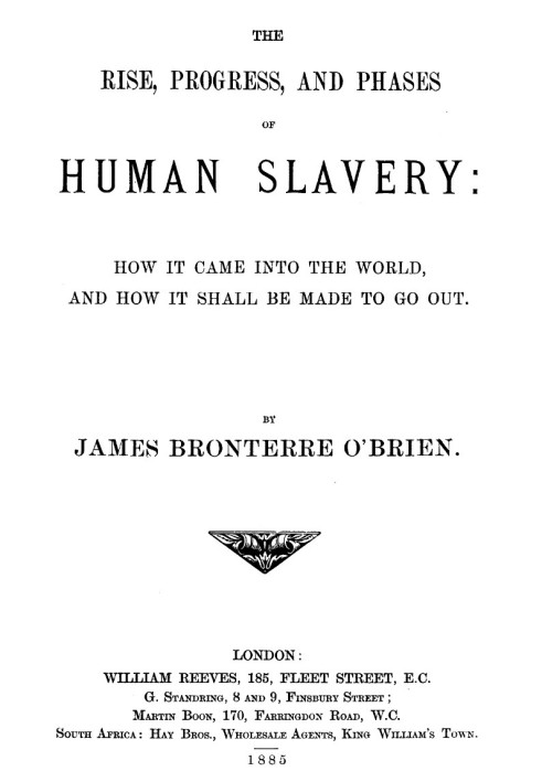 The rise, progress, and phases of human slavery How it came into the world and how it shall be made to go out