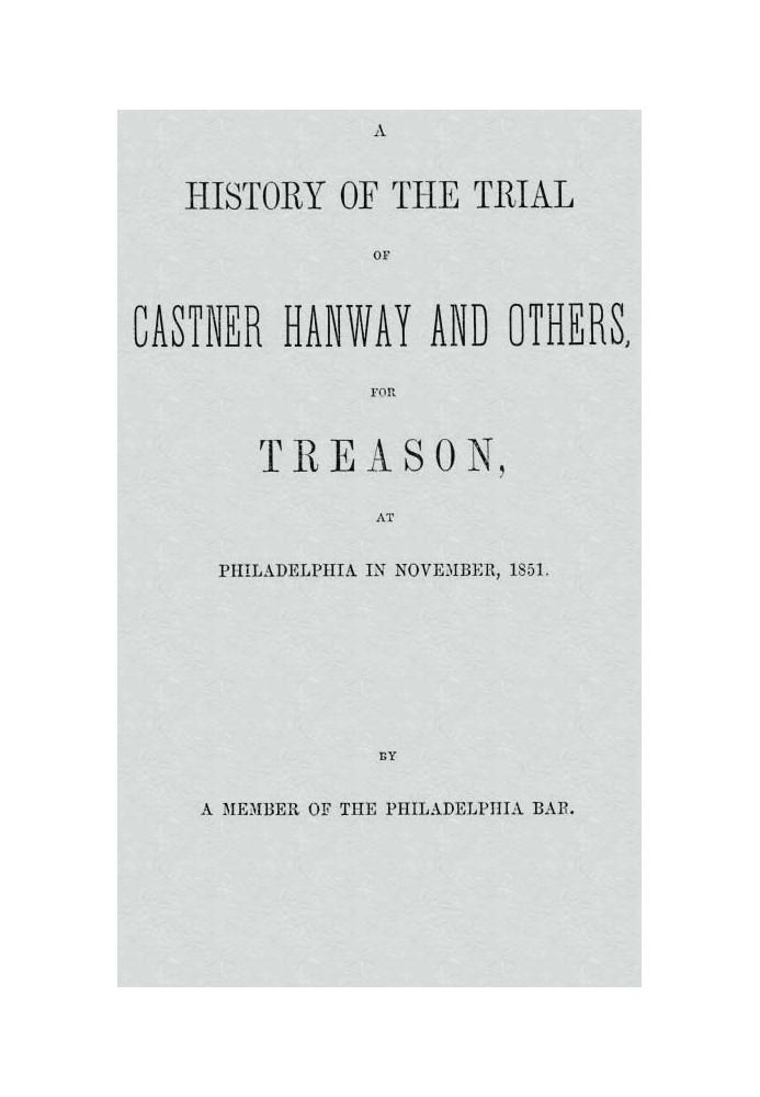 A History of the Trial of Castner Hanway and Others, for Treason, at Philadelphia in November, 1851 With an Introduction upon th