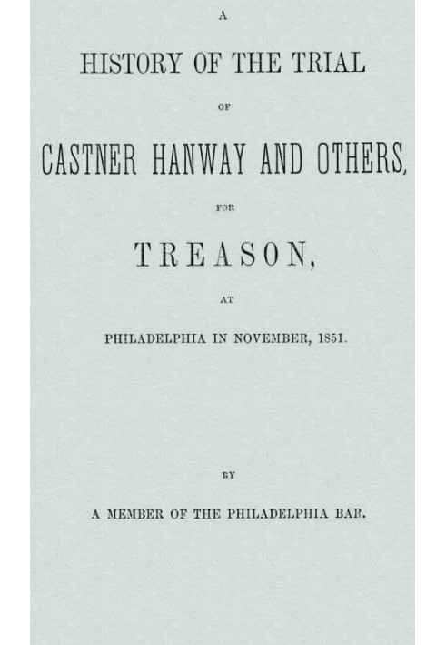 A History of the Trial of Castner Hanway and Others, for Treason, at Philadelphia in November, 1851 With an Introduction upon th