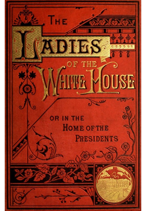 The Ladies of the White House; Or, in the Home of the Presidents Being a Complete History of the Social and Domestic Lives of th