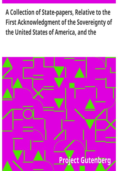 A Collection of State-papers, Relative to the First Acknowledgment of the Sovereignty of the United States of America, and the R