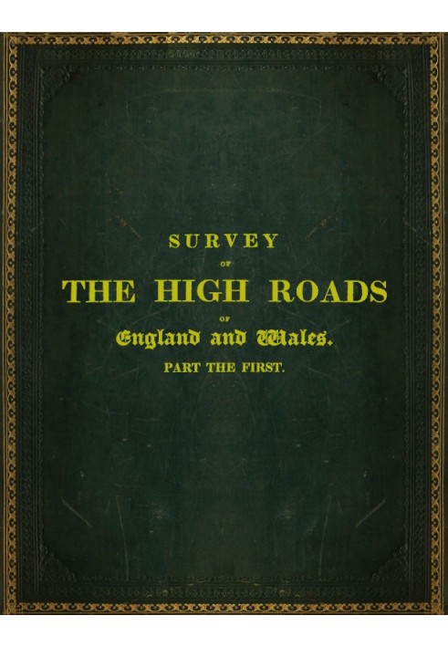 Survey of the High Roads of England and Wales. Part the First. Comprising the counties of Kent, Surrey, Sussex, Hants, Wilts, Do