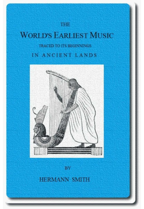 The World's Earliest Music Traced to Its Beginnings in Ancient Lands by Collected Evidence of Relics, Records, History, and Musi