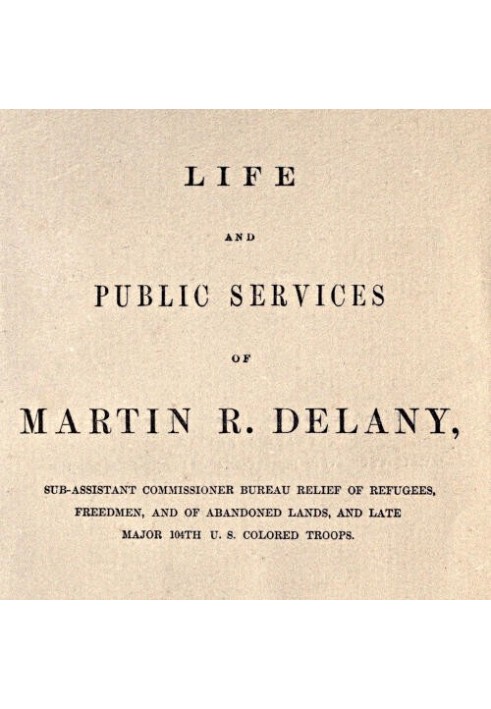 Life and public services of Martin R. Delany Sub-Assistant Commissioner Bureau Relief of Refugees, Freedmen, and of Abandoned La