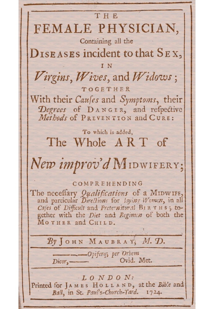 The Female Physician Containing all the diseases incident to that sex, in virgins, wives, and widows; together with their causes