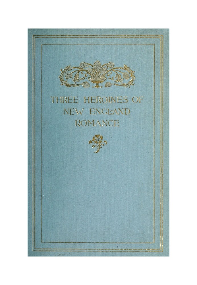 Three Heroines of New England Romance Their true stories herein set forth by Mrs Harriet Spoffard, Miss Louise Imogen Guiney, an