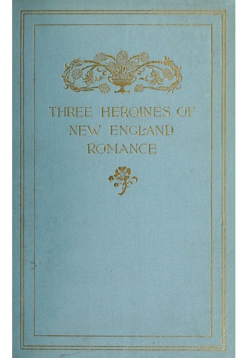 Three Heroines of New England Romance Their true stories herein set forth by Mrs Harriet Spoffard, Miss Louise Imogen Guiney, an