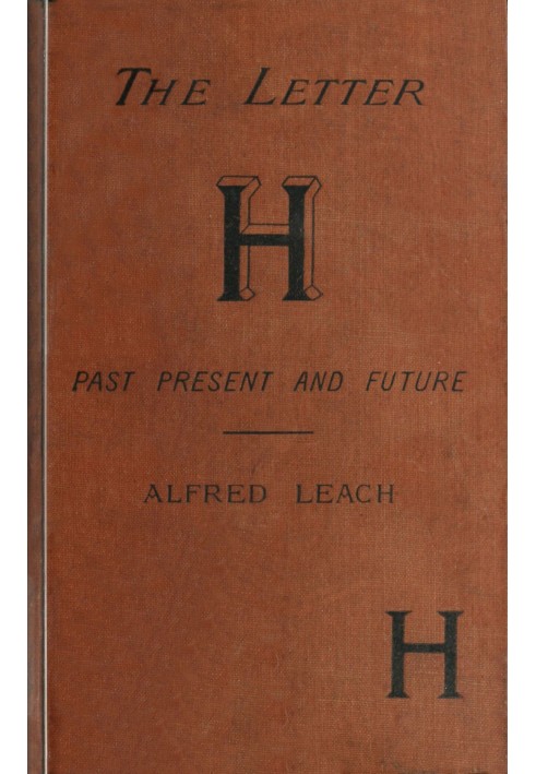 The letter H, past, present, and future : $b A treatise, with rules for the silent H, based on modern usage; and notes on WH